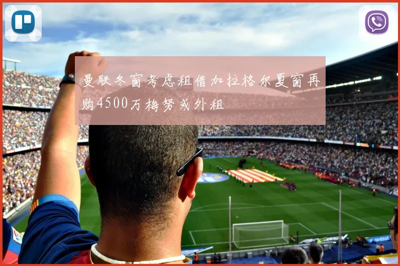 曼联冬窗考虑租借加拉格尔夏窗再购4500万梅努或外租