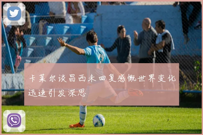 卡莱尔谈昌西未回复感慨世界变化迅速引发深思