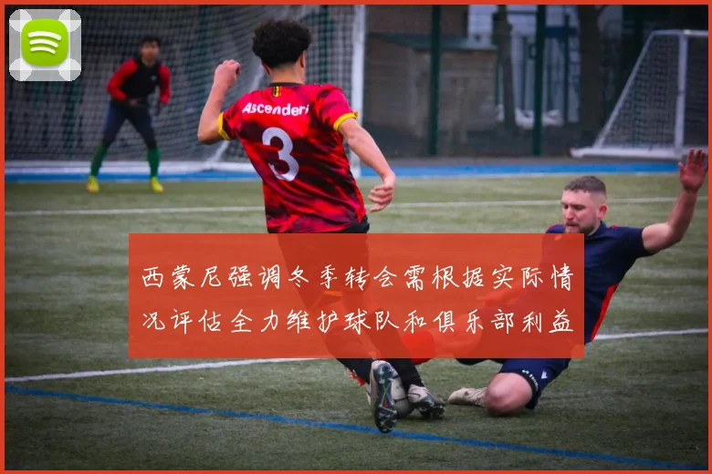 西蒙尼强调冬季转会需根据实际情况评估全力维护球队和俱乐部利益