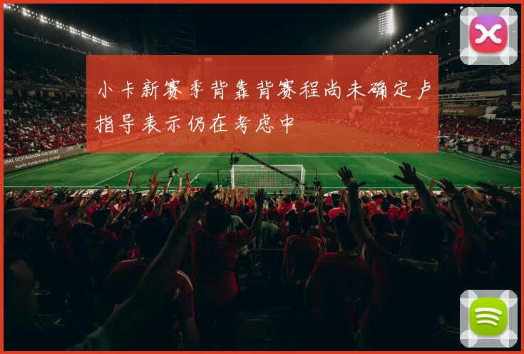 小卡新赛季背靠背赛程尚未确定卢指导表示仍在考虑中