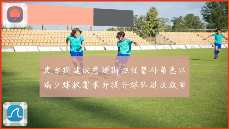 皮尔斯建议詹姆斯担任替补角色以减少球权需求并提升球队进攻效率