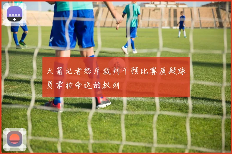 火箭记者怒斥裁判干预比赛质疑球员掌控命运的权利