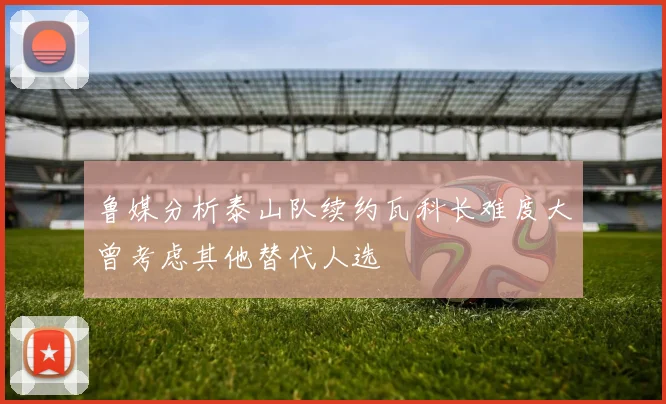 鲁媒分析泰山队续约瓦科长难度大曾考虑其他替代人选