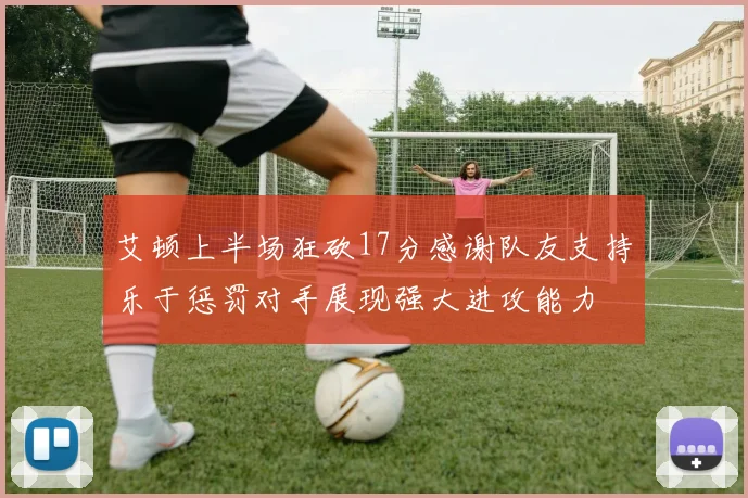 艾顿上半场狂砍17分感谢队友支持乐于惩罚对手展现强大进攻能力