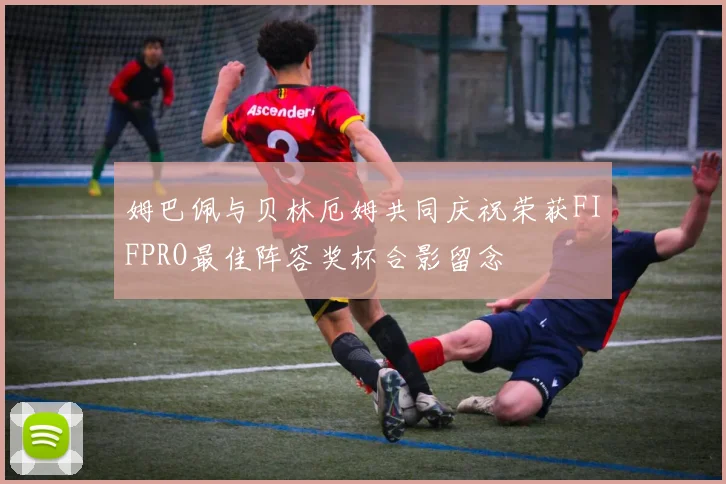 姆巴佩与贝林厄姆共同庆祝荣获FIFPRO最佳阵容奖杯合影留念