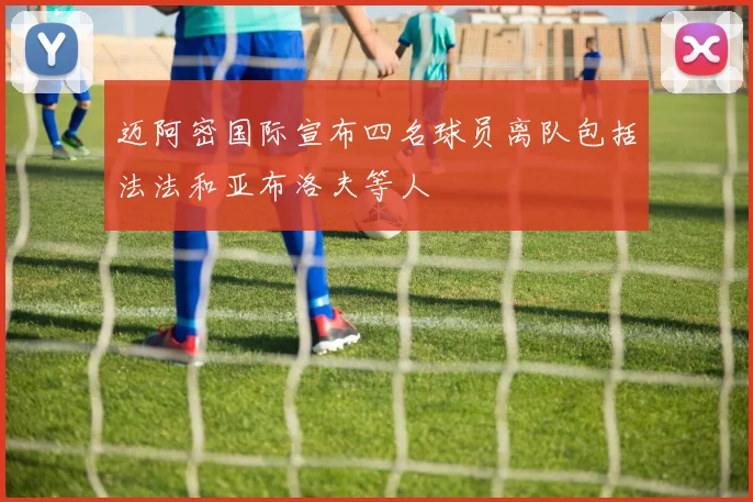 迈阿密国际宣布四名球员离队包括法法和亚布洛夫等人