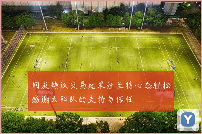 网友热议交易结果杜兰特心态轻松感谢太阳队的支持与信任