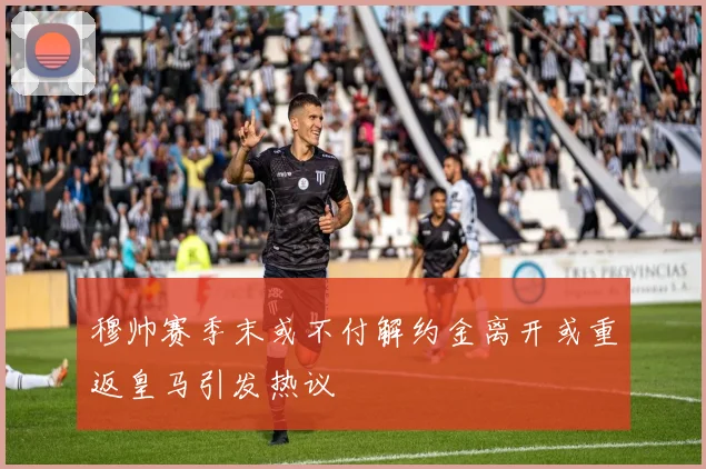 穆帅赛季末或不付解约金离开或重返皇马引发热议