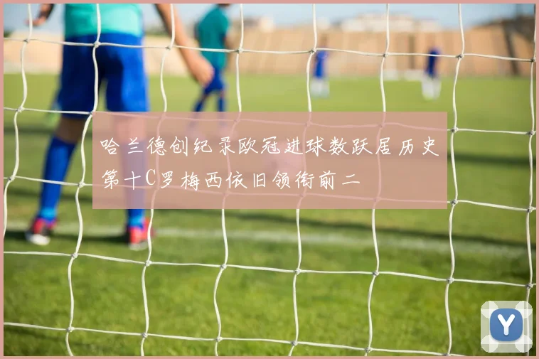 哈兰德创纪录欧冠进球数跃居历史第十C罗梅西依旧领衔前二