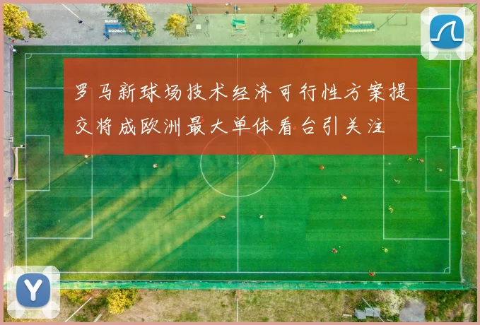 罗马新球场技术经济可行性方案提交将成欧洲最大单体看台引关注