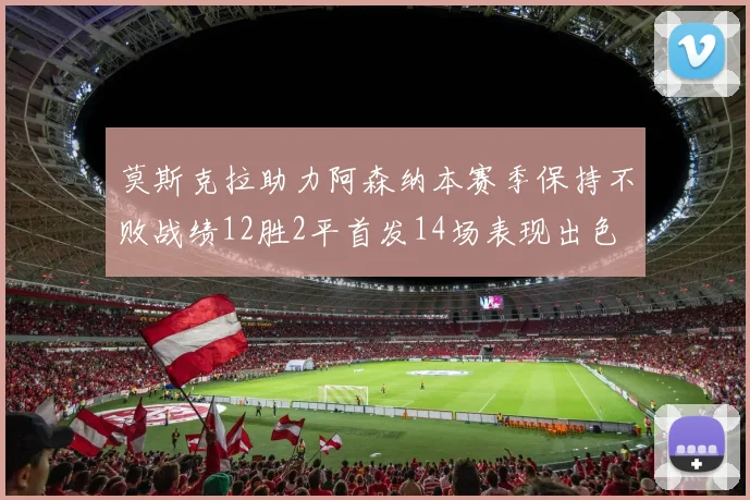 莫斯克拉助力阿森纳本赛季保持不败战绩12胜2平首发14场表现出色
