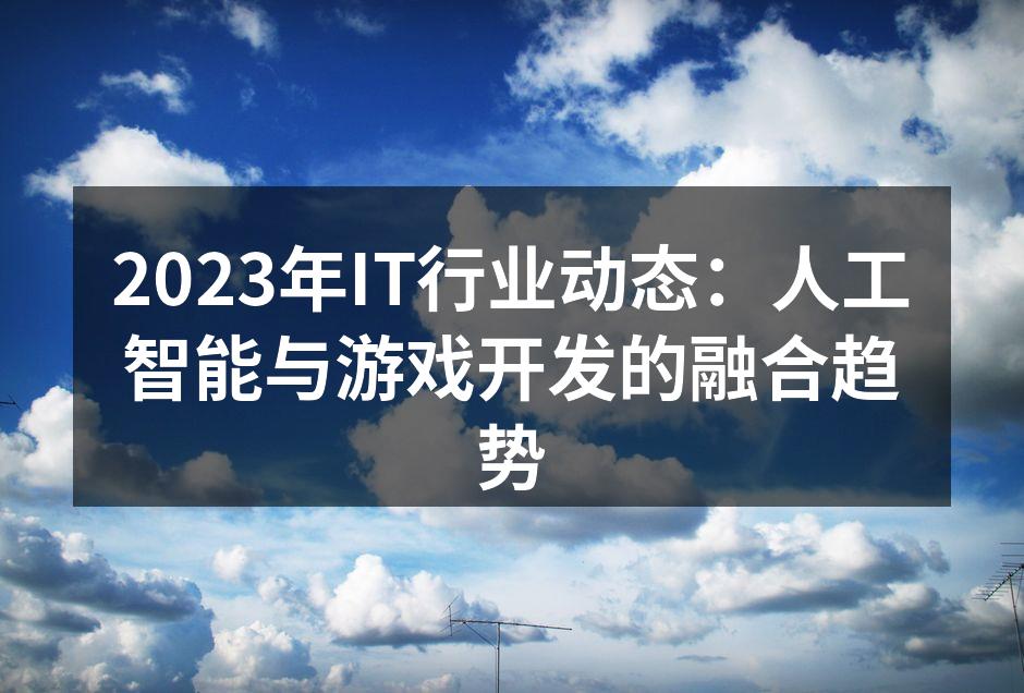 2023年IT行业动态：人工智能与游戏开发的融合趋势